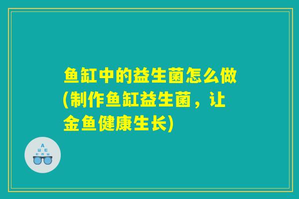 鱼缸中的益生菌怎么做(制作鱼缸益生菌，让金鱼健康生长)