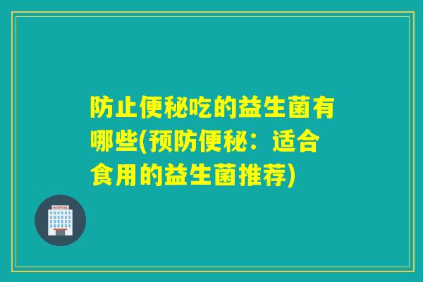 防止便秘吃的益生菌有哪些(预防便秘：适合食用的益生菌推荐)