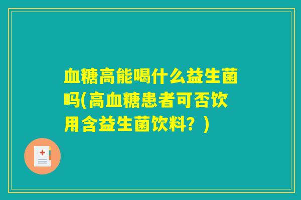 血糖高能喝什么益生菌吗(高血糖患者可否饮用含益生菌饮料？)