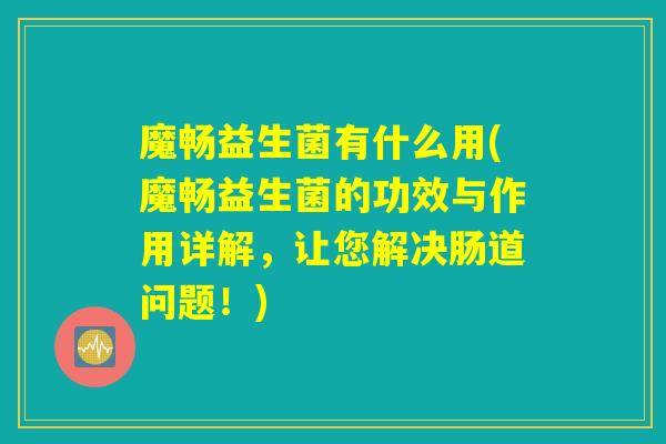 魔畅益生菌有什么用(魔畅益生菌的功效与作用详解，让您解决肠道问题！)