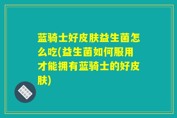 蓝骑士好皮肤益生菌怎么吃(益生菌如何服用才能拥有蓝骑士的好皮肤)