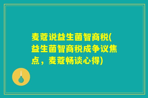 麦蔻说益生菌智商税(益生菌智商税成争议焦点，麦蔻畅谈心得)