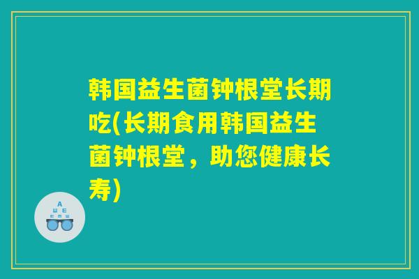 韩国益生菌钟根堂长期吃(长期食用韩国益生菌钟根堂，助您健康长寿)