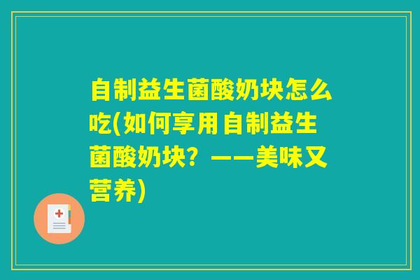 自制益生菌酸奶块怎么吃(如何享用自制益生菌酸奶块？——美味又营养)