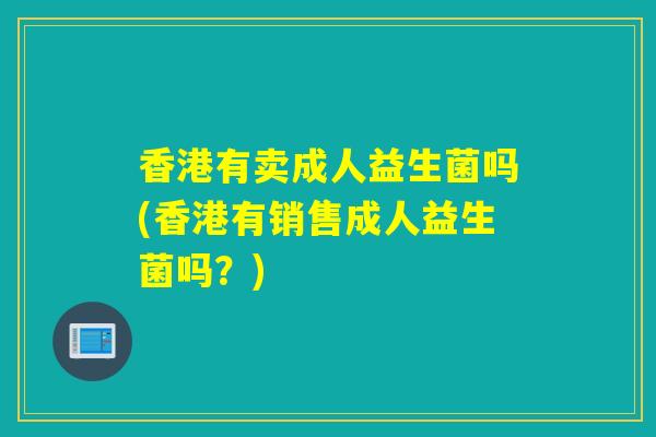 香港有卖成人益生菌吗(香港有销售成人益生菌吗？)