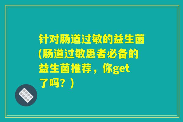 针对肠道过敏的益生菌(肠道过敏患者必备的益生菌推荐，你get了吗？)