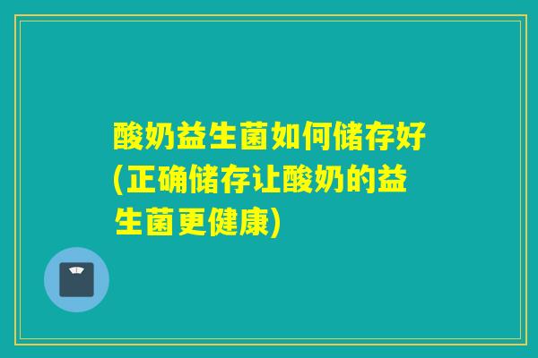 酸奶益生菌如何储存好(正确储存让酸奶的益生菌更健康)