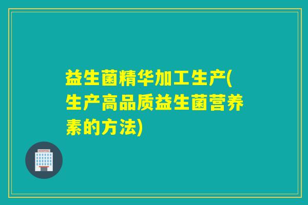 益生菌精华加工生产(生产高品质益生菌营养素的方法)
