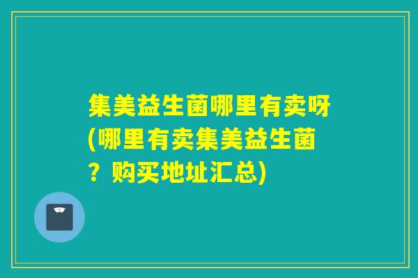 集美益生菌哪里有卖呀(哪里有卖集美益生菌？购买地址汇总)