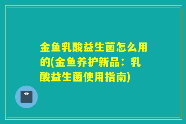 金鱼乳酸益生菌怎么用的(金鱼养护新品：乳酸益生菌使用指南)