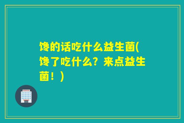 馋的话吃什么益生菌(馋了吃什么？来点益生菌！)