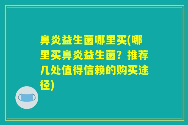 鼻炎益生菌哪里买(哪里买鼻炎益生菌？推荐几处值得信赖的购买途径)