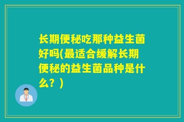 长期便秘吃那种益生菌好吗(最适合缓解长期便秘的益生菌品种是什么？)