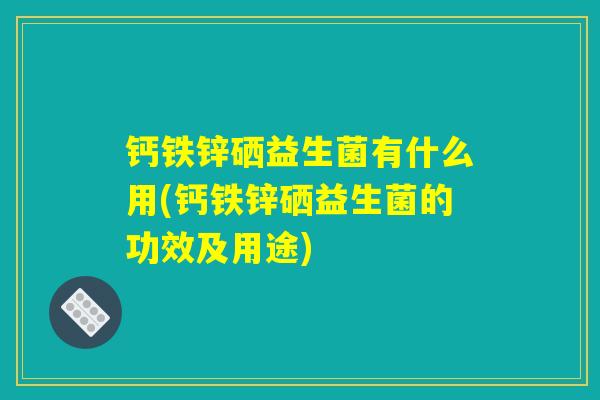 钙铁锌硒益生菌有什么用(钙铁锌硒益生菌的功效及用途)