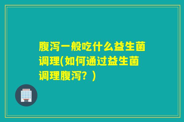 腹泻一般吃什么益生菌调理(如何通过益生菌调理腹泻？)