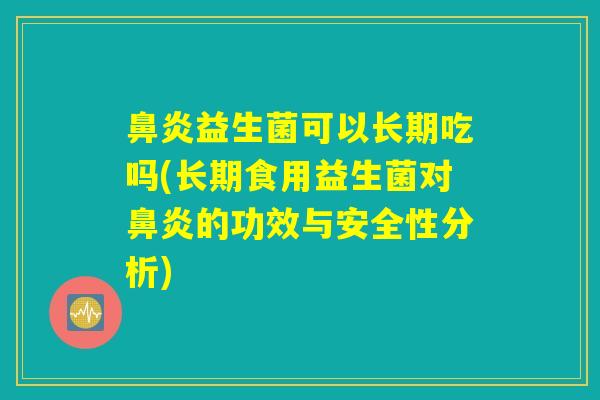 鼻炎益生菌可以长期吃吗(长期食用益生菌对鼻炎的功效与安全性分析)
