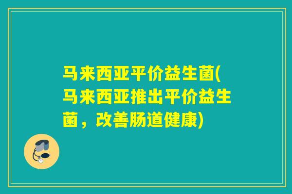 马来西亚平价益生菌(马来西亚推出平价益生菌，改善肠道健康)