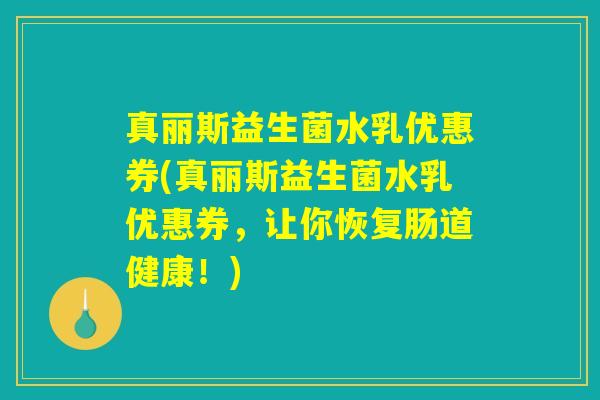 真丽斯益生菌水乳优惠券(真丽斯益生菌水乳优惠券，让你恢复肠道健康！)