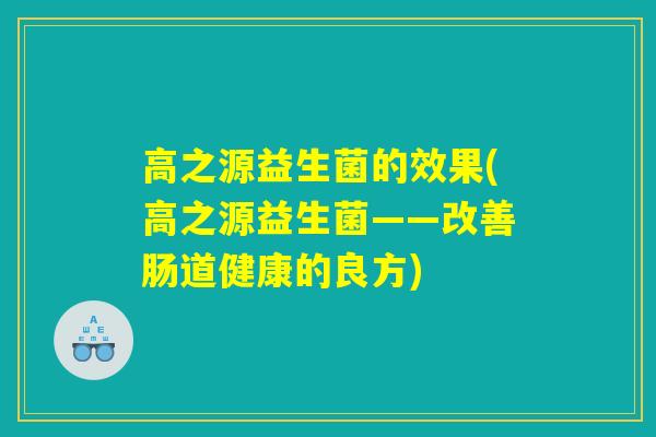 高之源益生菌的效果(高之源益生菌——改善肠道健康的良方)