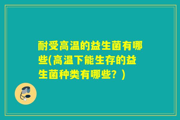 耐受高温的益生菌有哪些(高温下能生存的益生菌种类有哪些？)