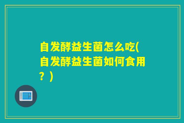 自发酵益生菌怎么吃(自发酵益生菌如何食用？)