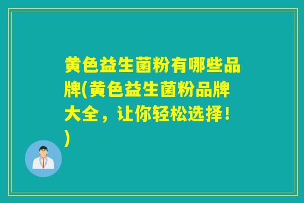 黄色益生菌粉有哪些品牌(黄色益生菌粉品牌大全,让你轻松选择!) 黄色益生菌粉有哪些品牌(黄色益生菌粉品牌大全,让你轻松选择!)
