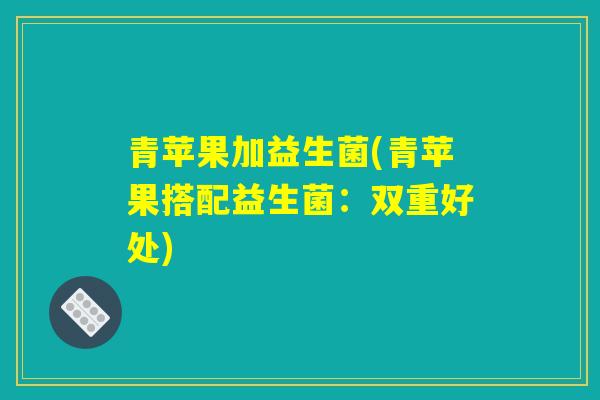 青苹果加益生菌(青苹果搭配益生菌：双重好处)