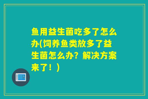 鱼用益生菌吃多了怎么办(饲养鱼类放多了益生菌怎么办?解决方案来了!) 鱼用益生菌吃多了怎么办(饲养鱼类放多了益生菌怎么办?解决方案来了!)