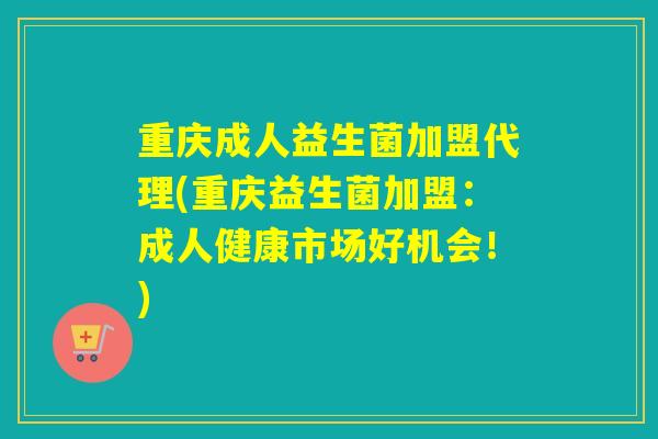 重庆成人益生菌加盟代理(重庆益生菌加盟：成人健康市场好机会！)