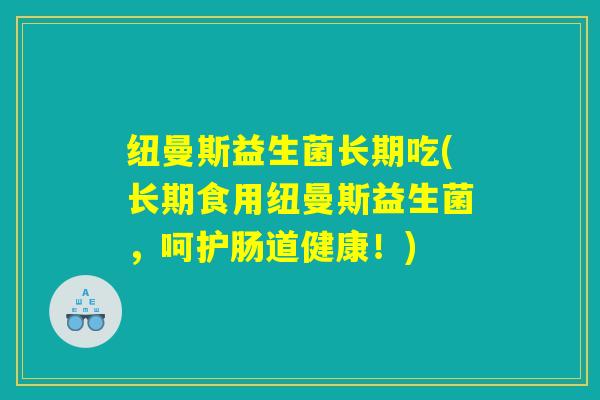 纽曼斯益生菌长期吃(长期食用纽曼斯益生菌，呵护肠道健康！)
