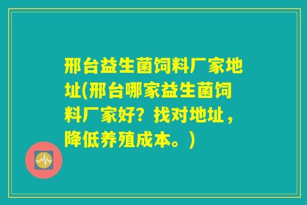 邢台益生菌饲料厂家地址(邢台哪家益生菌饲料厂家好?找对地址,降低养殖成本。) 邢台益生菌饲料厂家地址(邢台哪家益生菌饲料厂家好?找对地址,降低养殖成本。)
