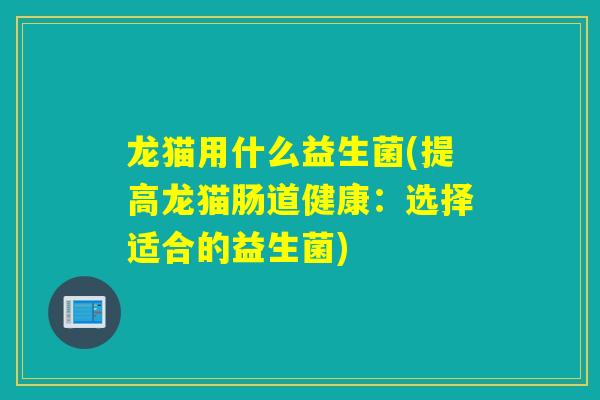 龙猫用什么益生菌(提高龙猫肠道健康:选择适合的益生菌) 龙猫用什么益生菌(提高龙猫肠道健康:选择适合的益生菌)