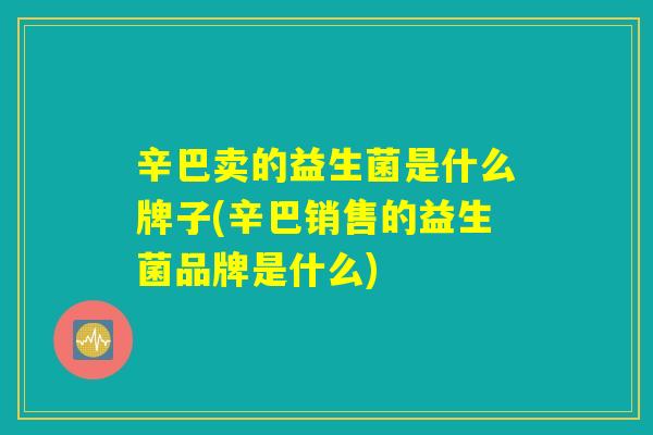 辛巴卖的益生菌是什么牌子(辛巴销售的益生菌品牌是什么)