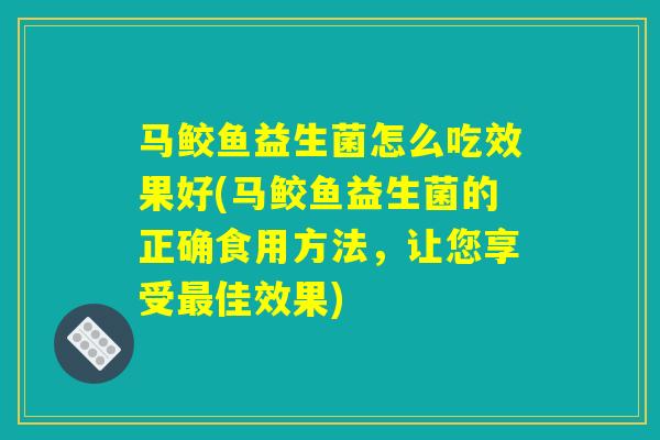 马鲛鱼益生菌怎么吃效果好(马鲛鱼益生菌的正确食用方法，让您享受最佳效果)