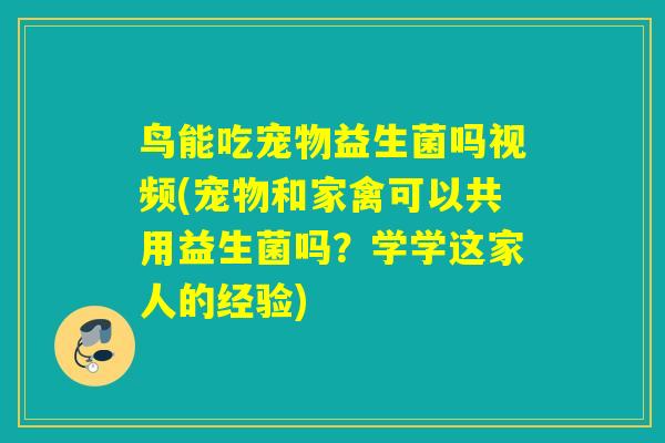 鸟能吃宠物益生菌吗视频(宠物和家禽可以共用益生菌吗?学学这家人的经验) 鸟能吃宠物益生菌吗视频(宠物和家禽可以共用益生菌吗?学学这家人的经验)
