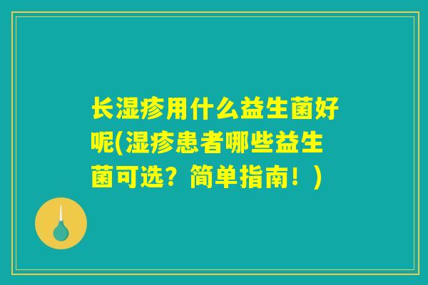 长湿疹用什么益生菌好呢(湿疹患者哪些益生菌可选？简单指南！)