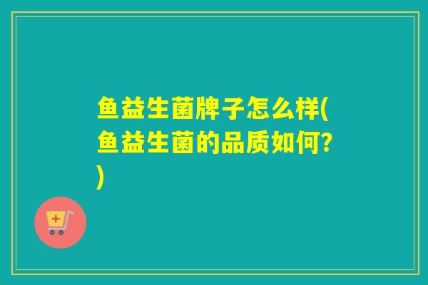 鱼益生菌牌子怎么样(鱼益生菌的品质如何？)