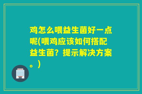 鸡怎么喂益生菌好一点呢(喂鸡应该如何搭配益生菌?提示解决方案。) 鸡怎么喂益生菌好一点呢(喂鸡应该如何搭配益生菌?提示解决方案。)