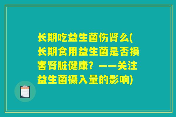 长期吃益生菌伤肾么(长期食用益生菌是否损害肾脏健康？——关注益生菌摄入量的影响)