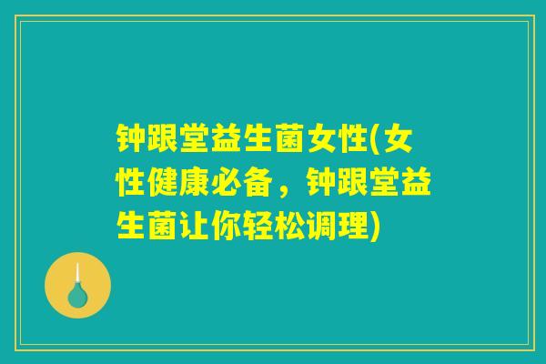 钟跟堂益生菌女性(女性健康必备，钟跟堂益生菌让你轻松调理)
