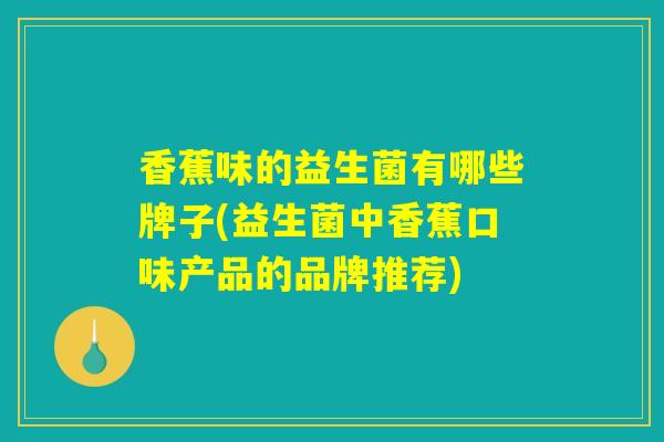 香蕉味的益生菌有哪些牌子(益生菌中香蕉口味产品的品牌推荐)