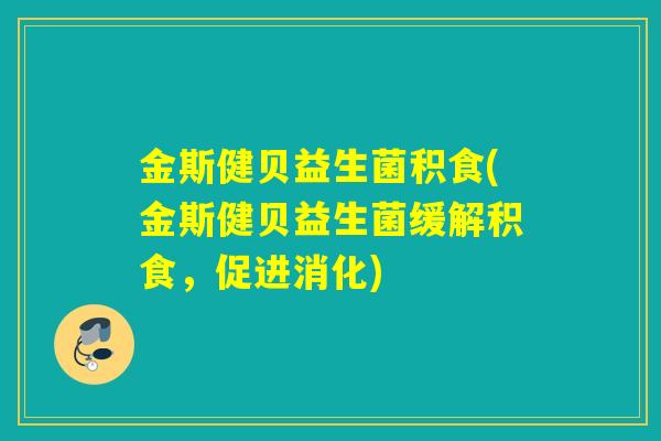金斯健贝益生菌积食(金斯健贝益生菌缓解积食，促进消化)