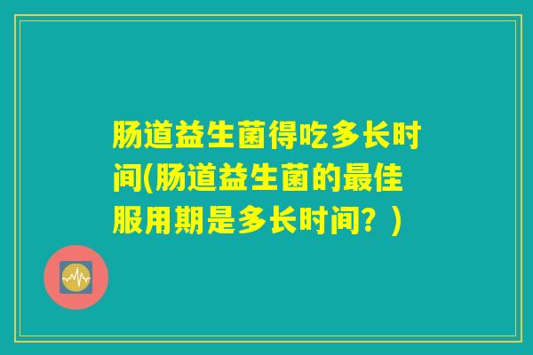 肠道益生菌得吃多长时间(肠道益生菌的最佳服用期是多长时间？)