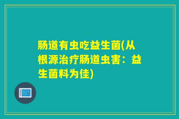 肠道有虫吃益生菌(从根源治疗肠道虫害：益生菌料为佳)