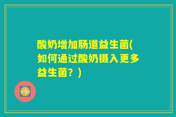 酸奶增加肠道益生菌(如何通过酸奶摄入更多益生菌？)