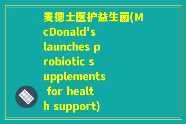 麦德士医护益生菌(McDonald's launches probiotic supplements for health support) 麦德士医护益生菌(McDonald's launches probiotic supplements for health support)