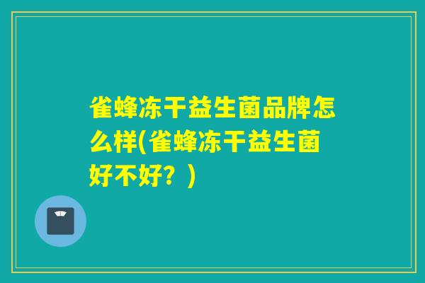 雀蜂冻干益生菌品牌怎么样(雀蜂冻干益生菌好不好？)