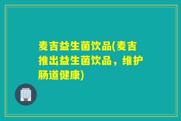麦吉益生菌饮品(麦吉推出益生菌饮品，维护肠道健康)