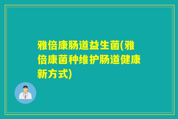 雅倍康肠道益生菌(雅倍康菌种维护肠道健康新方式)