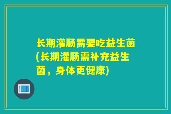 长期灌肠需要吃益生菌(长期灌肠需补充益生菌，身体更健康)